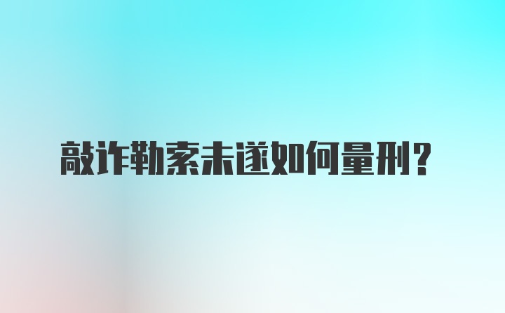 敲诈勒索未遂如何量刑？