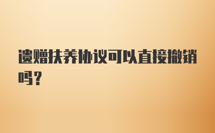 遗赠扶养协议可以直接撤销吗？