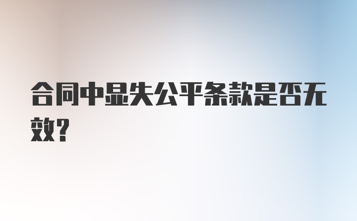 合同中显失公平条款是否无效？