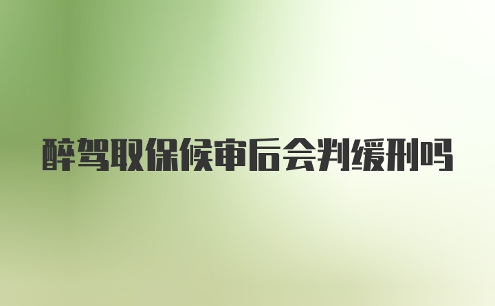 醉驾取保候审后会判缓刑吗