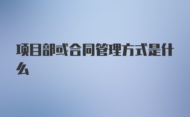 项目部或合同管理方式是什么