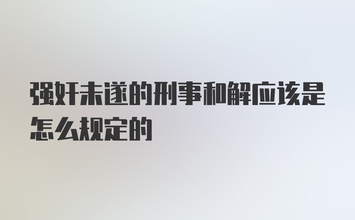 强奸未遂的刑事和解应该是怎么规定的