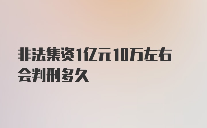 非法集资1亿元10万左右会判刑多久