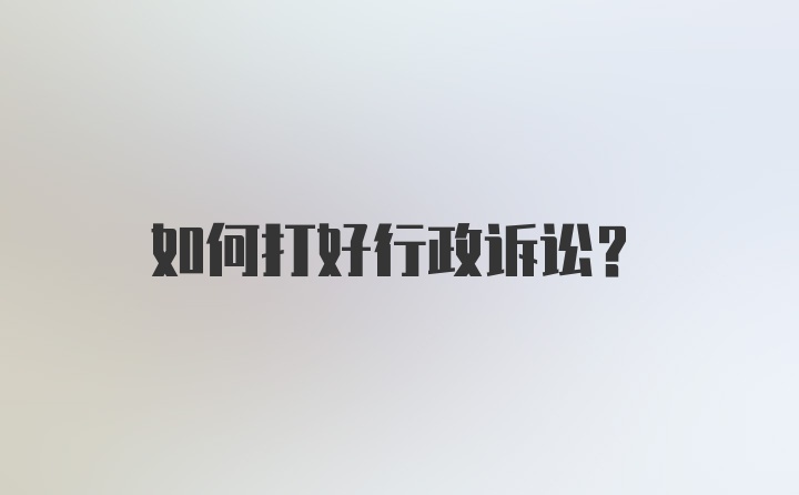 如何打好行政诉讼?