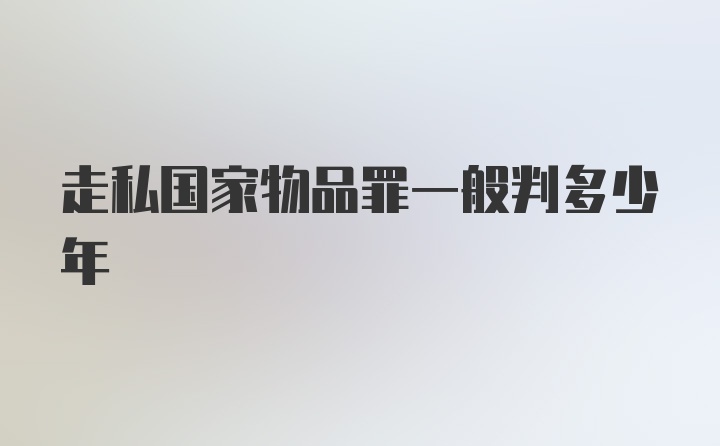 走私国家物品罪一般判多少年