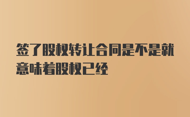 签了股权转让合同是不是就意味着股权已经