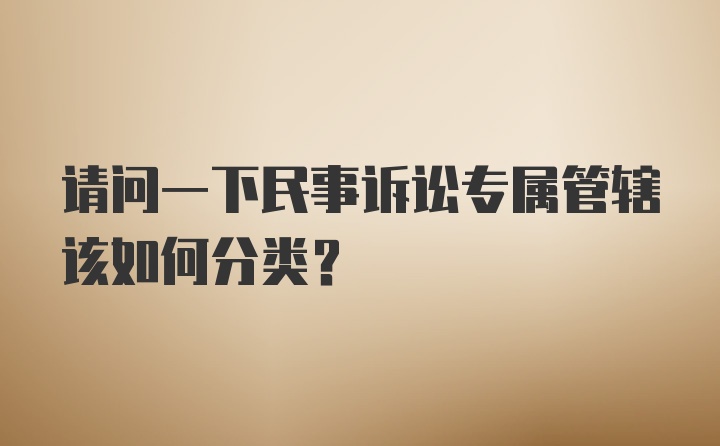 请问一下民事诉讼专属管辖该如何分类？