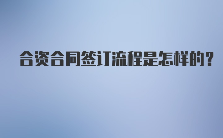 合资合同签订流程是怎样的？