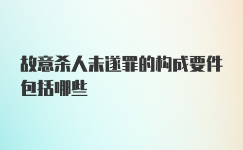 故意杀人未遂罪的构成要件包括哪些