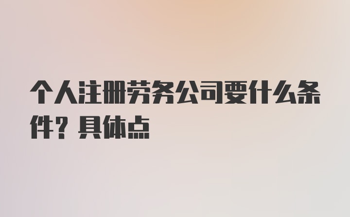 个人注册劳务公司要什么条件？具体点