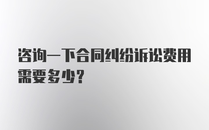 咨询一下合同纠纷诉讼费用需要多少？