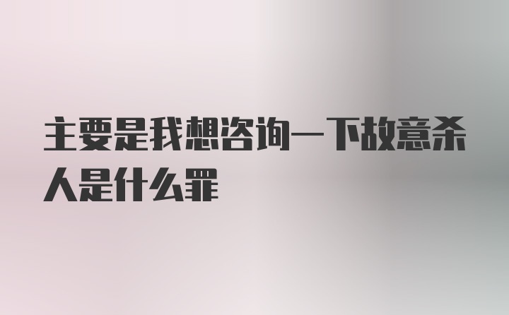 主要是我想咨询一下故意杀人是什么罪