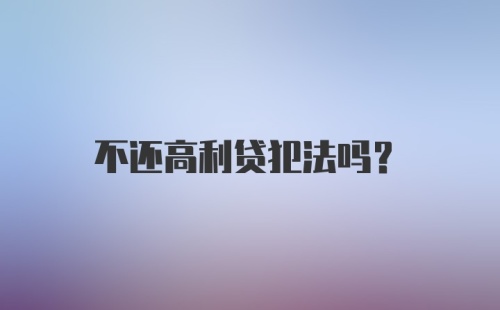 不还高利贷犯法吗？