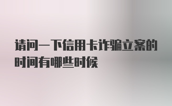 请问一下信用卡诈骗立案的时间有哪些时候