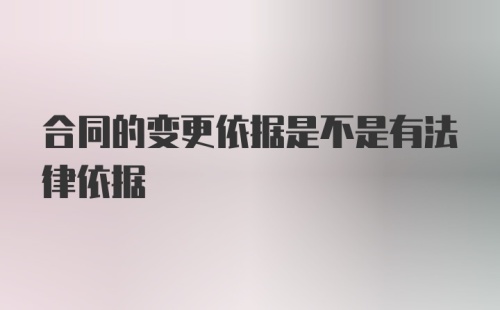 合同的变更依据是不是有法律依据