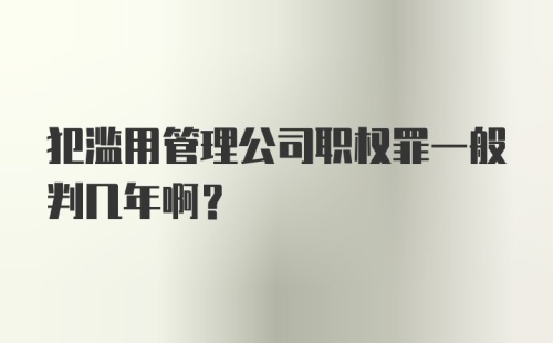 犯滥用管理公司职权罪一般判几年啊？