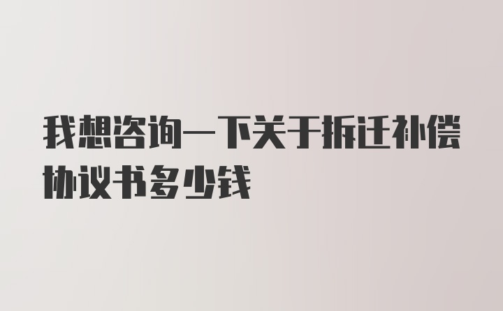 我想咨询一下关于拆迁补偿协议书多少钱