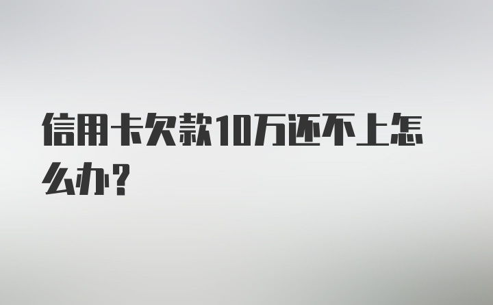 信用卡欠款10万还不上怎么办？