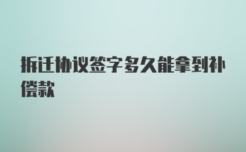 拆迁协议签字多久能拿到补偿款