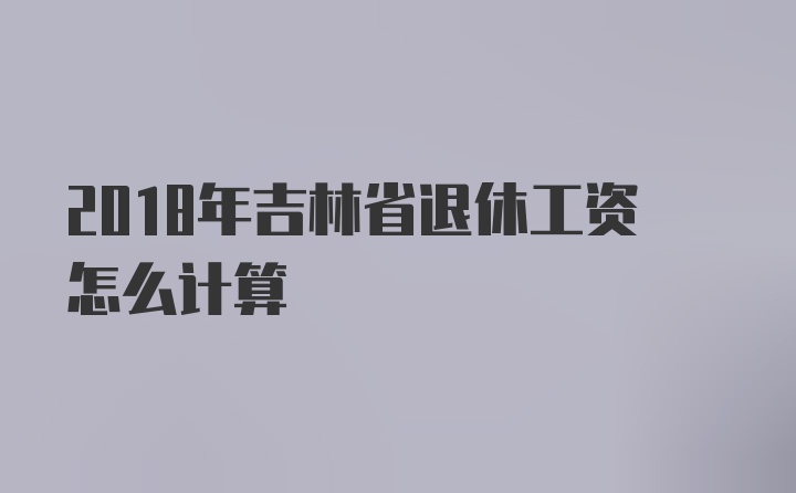 2018年吉林省退休工资怎么计算