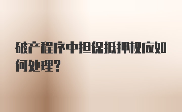 破产程序中担保抵押权应如何处理？