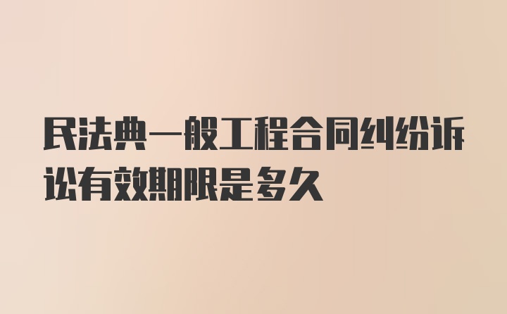 民法典一般工程合同纠纷诉讼有效期限是多久