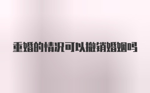 重婚的情况可以撤销婚姻吗