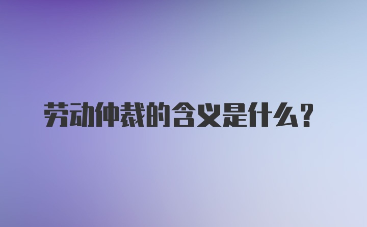 劳动仲裁的含义是什么？