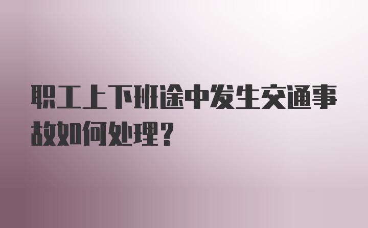 职工上下班途中发生交通事故如何处理?