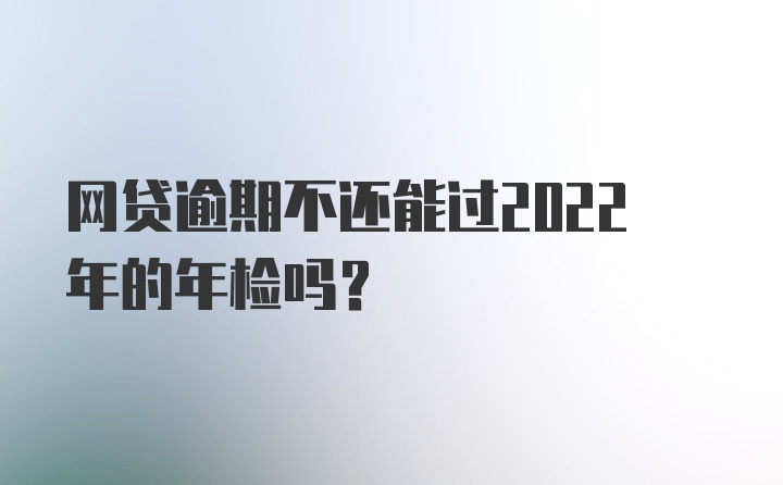 网贷逾期不还能过2022年的年检吗？