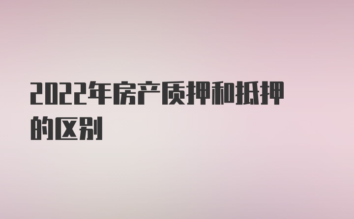 2022年房产质押和抵押的区别