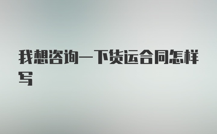 我想咨询一下货运合同怎样写