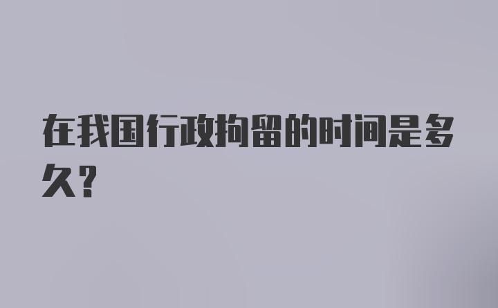 在我国行政拘留的时间是多久？