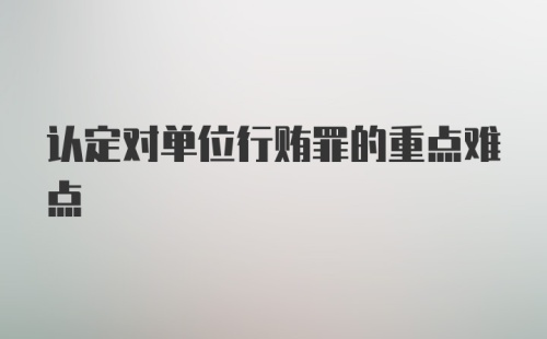 认定对单位行贿罪的重点难点