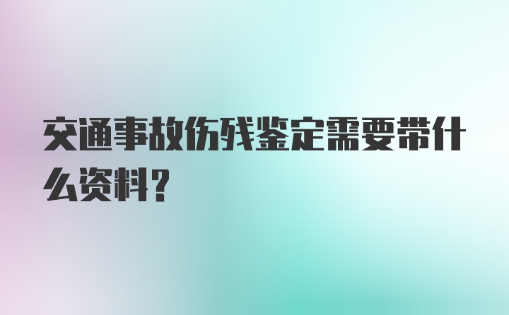 交通事故伤残鉴定需要带什么资料?