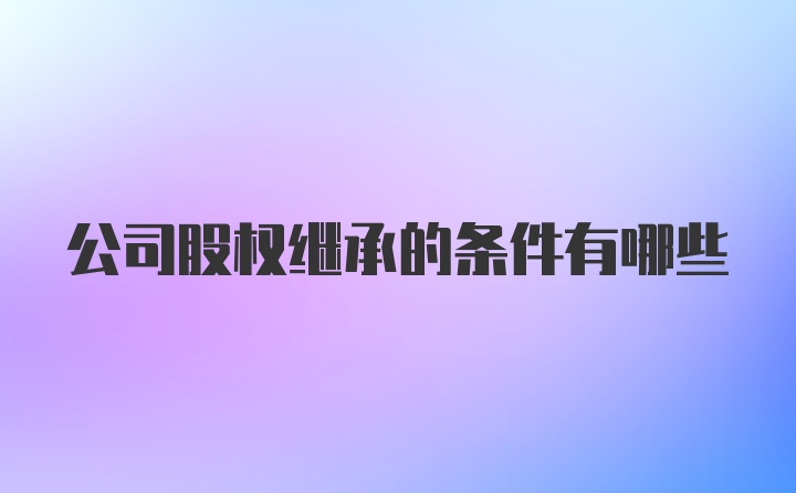 公司股权继承的条件有哪些