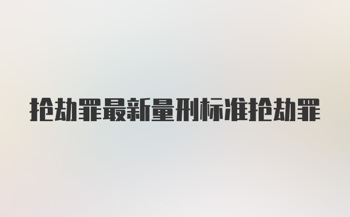 抢劫罪最新量刑标准抢劫罪