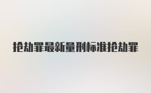 抢劫罪最新量刑标准抢劫罪