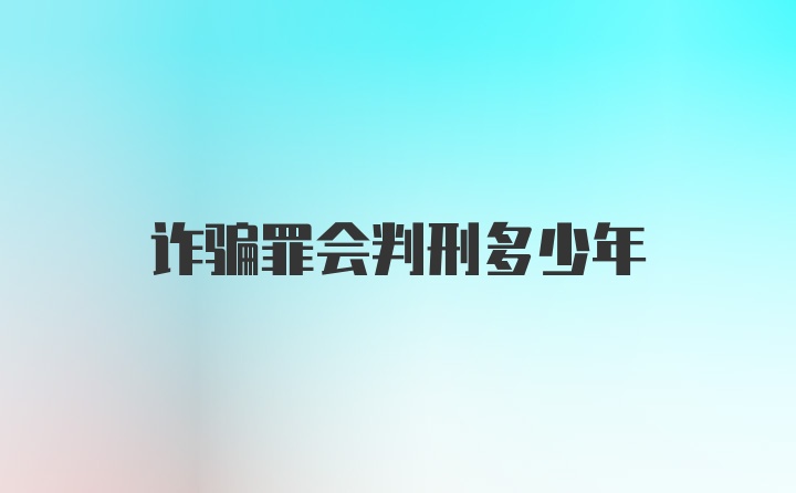 诈骗罪会判刑多少年