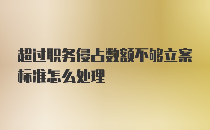 超过职务侵占数额不够立案标准怎么处理