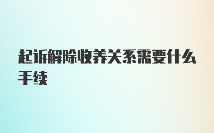 起诉解除收养关系需要什么手续