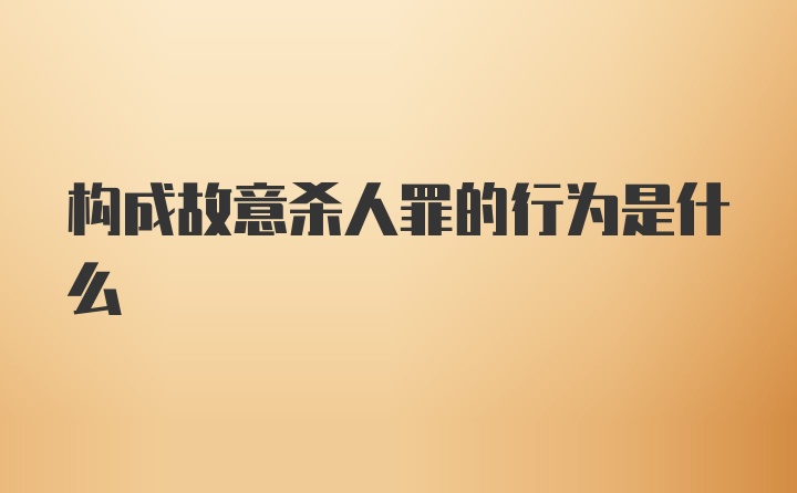 构成故意杀人罪的行为是什么