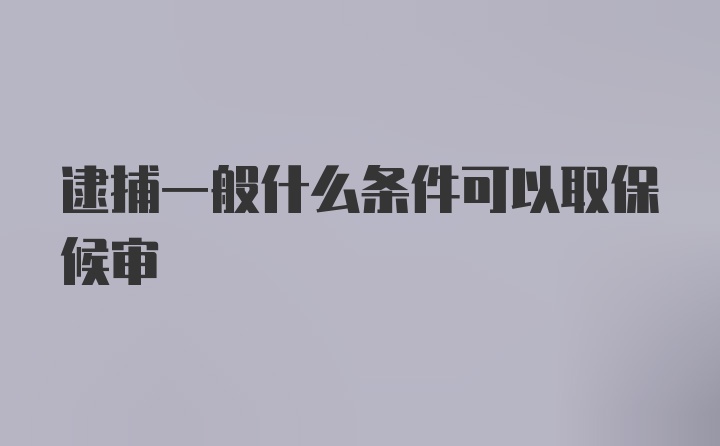 逮捕一般什么条件可以取保候审