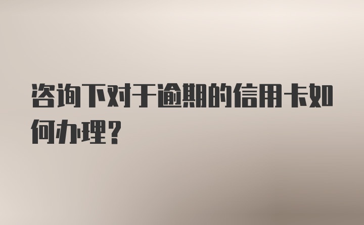 咨询下对于逾期的信用卡如何办理？