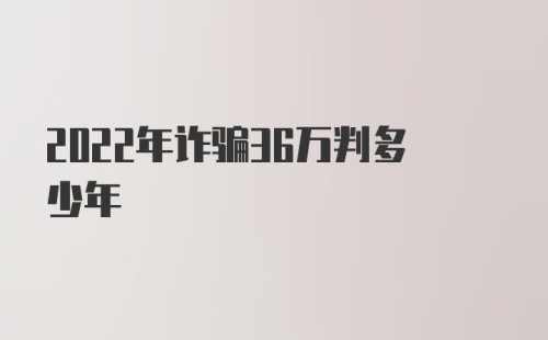 2022年诈骗36万判多少年