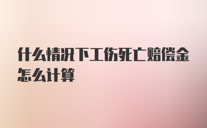 什么情况下工伤死亡赔偿金怎么计算