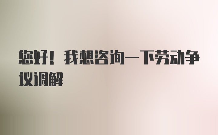 您好！我想咨询一下劳动争议调解