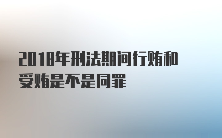 2018年刑法期间行贿和受贿是不是同罪