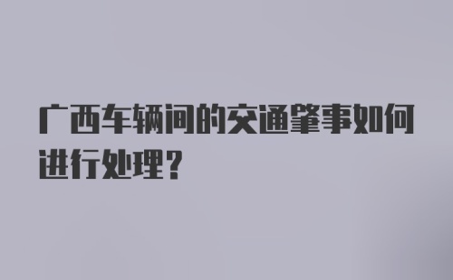 广西车辆间的交通肇事如何进行处理？