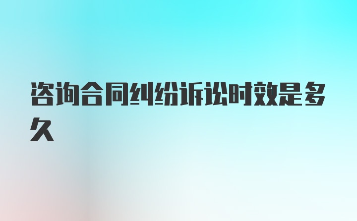 咨询合同纠纷诉讼时效是多久